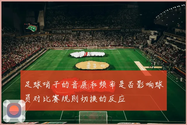 足球哨子的音质和频率是否影响球员对比赛规则切换的反应