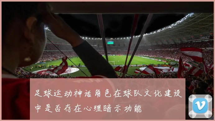 足球运动神话角色在球队文化建设中是否存在心理暗示功能