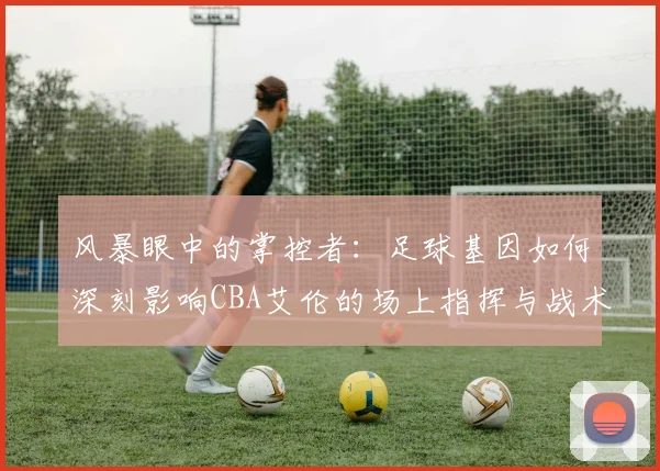 风暴眼中的掌控者：足球基因如何深刻影响CBA艾伦的场上指挥与战术思维