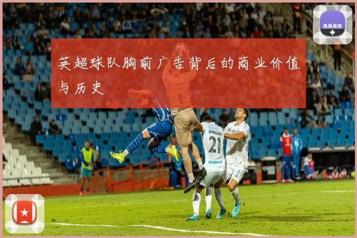 英超球队胸前广告背后的商业价值与历史