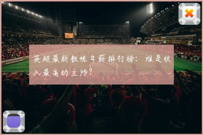 英超最新教练年薪排行榜：谁是收入最高的主帅？