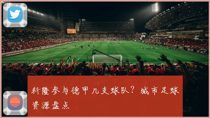 科隆参与德甲几支球队？城市足球资源盘点