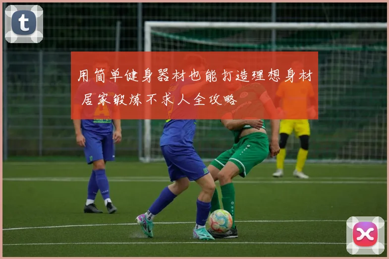 用简单健身器材也能打造理想身材 居家锻炼不求人全攻略