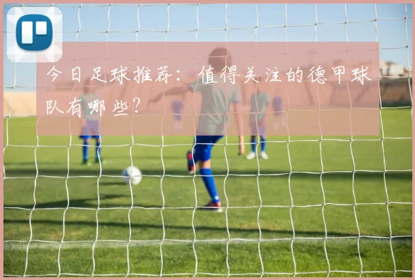 今日足球推荐:值得关注的德甲球队有哪些?