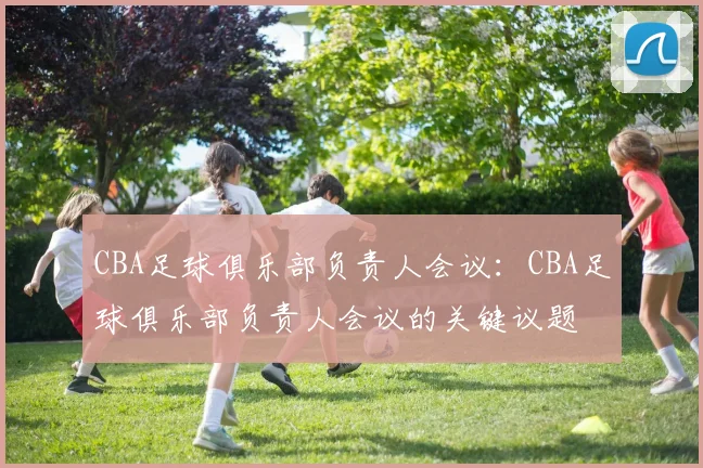CBA足球俱乐部负责人会议：CBA足球俱乐部负责人会议的关键议题