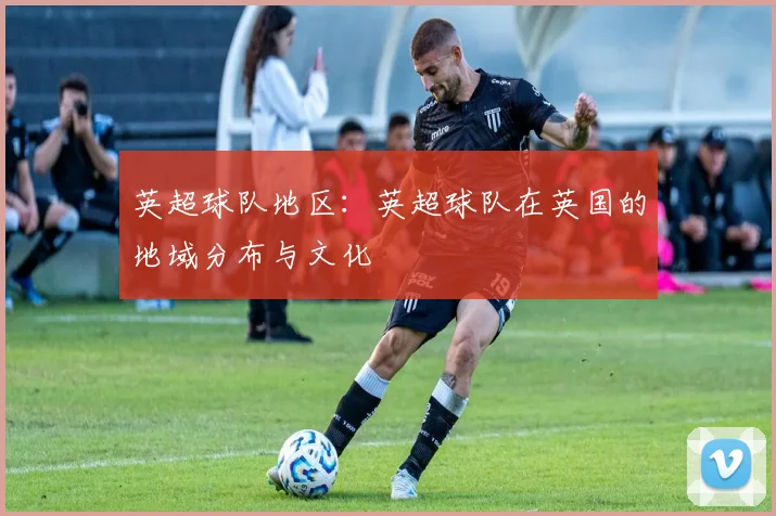 英超球队地区：英超球队在英国的地域分布与文化