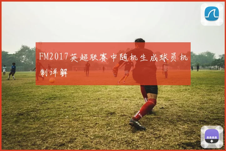 FM2017英超联赛中随机生成球员机制详解